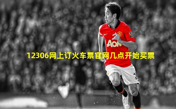 12306网上订火车票官网几点开始买票