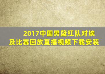 2017中国男篮红队对埃及比赛回放直播视频下载安装