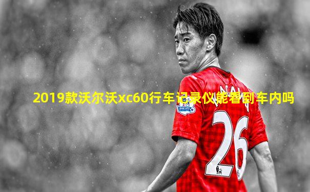 2019款沃尔沃xc60行车记录仪能看到车内吗
