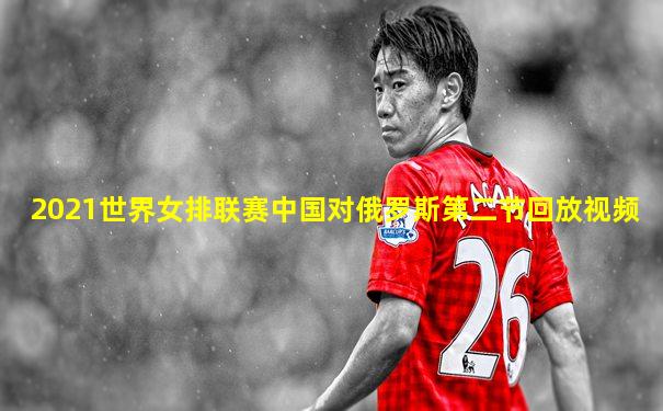 2021世界女排联赛中国对俄罗斯第二节回放视频