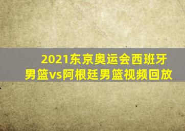 2021东京奥运会西班牙男篮vs阿根廷男篮视频回放
