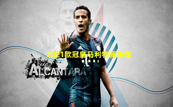 2021欧冠皇马利物浦录像