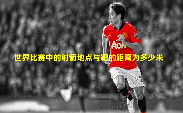世界比赛中的射箭地点与靶的距离为多少米