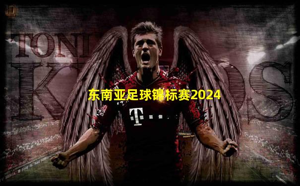东南亚足球锦标赛2024