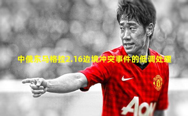 中俄东马格拉2.16边境冲突事件的低调处理