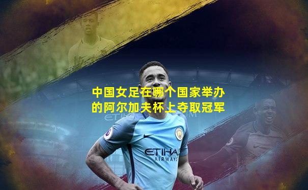 中国女足在哪个国家举办的阿尔加夫杯上夺取冠军