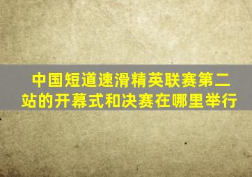 中国短道速滑精英联赛第二站的开幕式和决赛在哪里举行