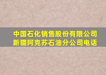 中国石化销售股份有限公司新疆阿克苏石油分公司电话