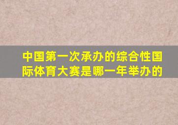 中国第一次承办的综合性国际体育大赛是哪一年举办的