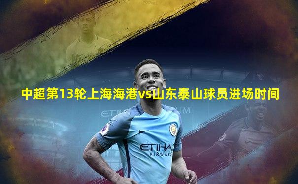 中超第13轮上海海港vs山东泰山球员进场时间