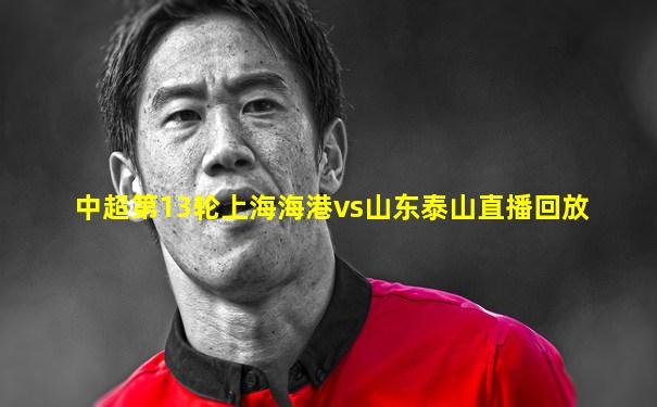 中超第13轮上海海港vs山东泰山直播回放