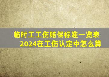 临时工工伤赔偿标准一览表2024在工伤认定中怎么算