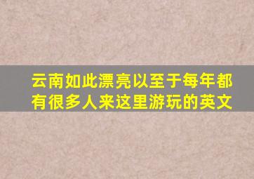 云南如此漂亮以至于每年都有很多人来这里游玩的英文
