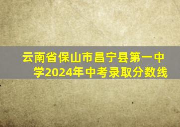 云南省保山市昌宁县第一中学2024年中考录取分数线
