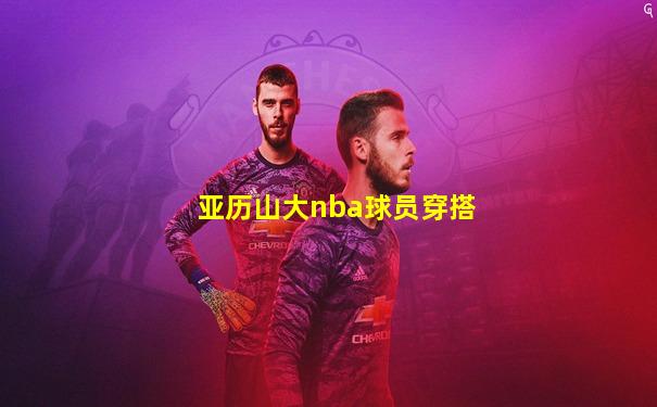 亚历山大nba球员穿搭
