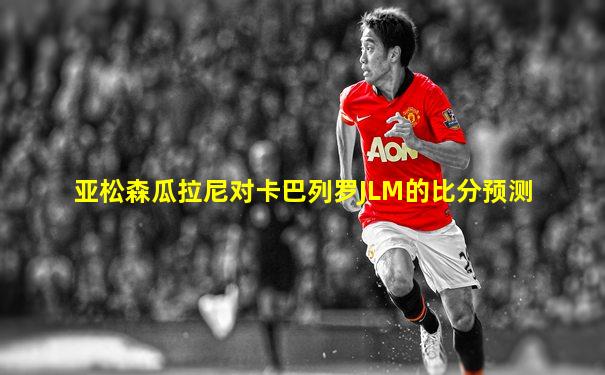 亚松森瓜拉尼对卡巴列罗JLM的比分预测