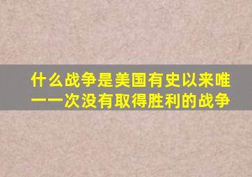 什么战争是美国有史以来唯一一次没有取得胜利的战争