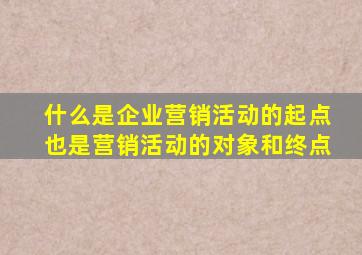什么是企业营销活动的起点也是营销活动的对象和终点