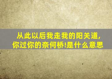 从此以后我走我的阳关道,你过你的奈何桥!是什么意思