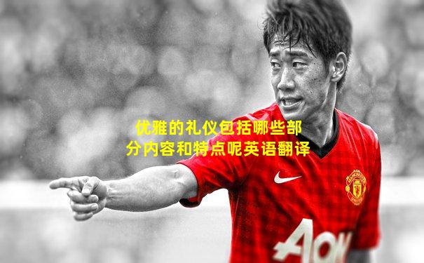 优雅的礼仪包括哪些部分内容和特点呢英语翻译