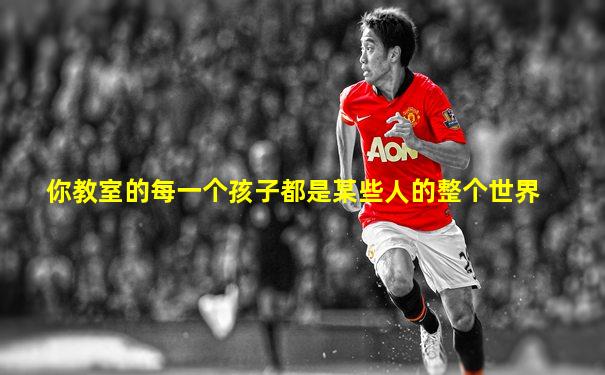 你教室的每一个孩子都是某些人的整个世界