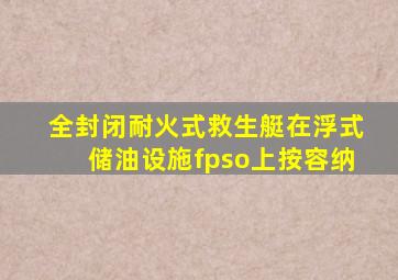 全封闭耐火式救生艇在浮式储油设施fpso上按容纳