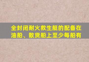 全封闭耐火救生艇的配备在油船、散货船上至少每船有