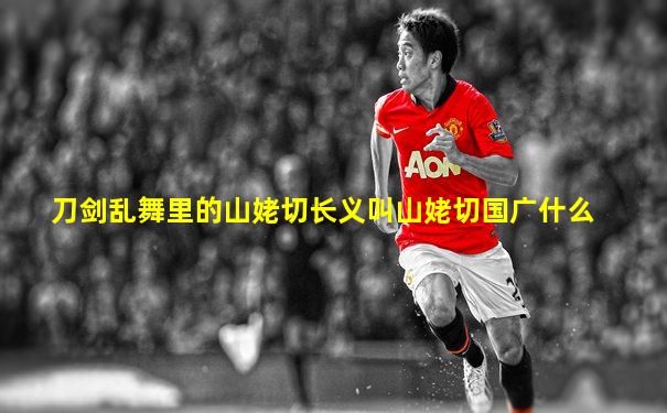 刀剑乱舞里的山姥切长义叫山姥切国广什么