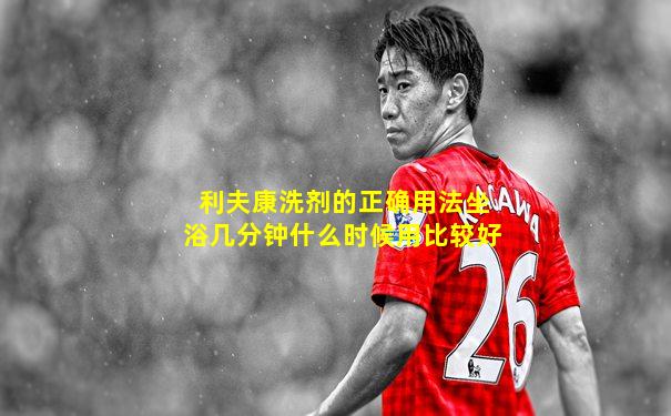 利夫康洗剂的正确用法坐浴几分钟什么时候用比较好