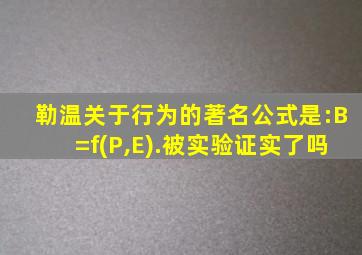 勒温关于行为的著名公式是:B=f(P,E).被实验证实了吗