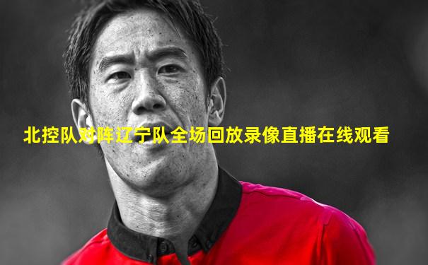 北控队对阵辽宁队全场回放录像直播在线观看