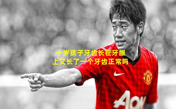 十岁孩子牙齿长在牙龈上又长了一个牙齿正常吗