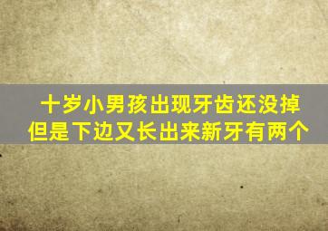 十岁小男孩出现牙齿还没掉但是下边又长出来新牙有两个