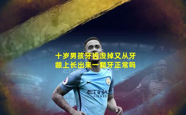 十岁男孩牙齿没掉又从牙龈上长出来一颗牙正常吗