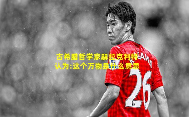 古希腊哲学家赫拉克利特认为:这个万物是什么意思
