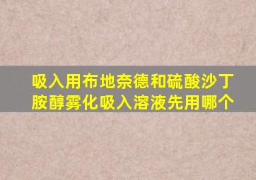 吸入用布地奈德和硫酸沙丁胺醇雾化吸入溶液先用哪个
