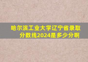 哈尔滨工业大学辽宁省录取分数线2024是多少分啊