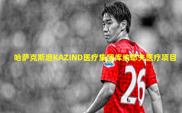 哈萨克斯坦KAZIND医疗集团库纳耶夫医疗项目