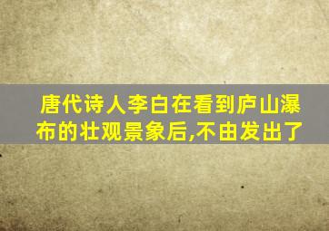唐代诗人李白在看到庐山瀑布的壮观景象后,不由发出了
