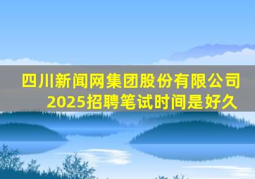 四川新闻网集团股份有限公司2025招聘笔试时间是好久