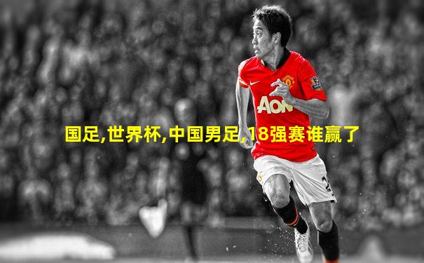 国足,世界杯,中国男足,18强赛谁赢了