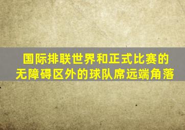 国际排联世界和正式比赛的无障碍区外的球队席远端角落