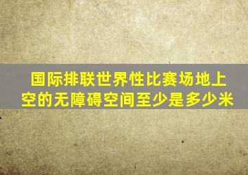 国际排联世界性比赛场地上空的无障碍空间至少是多少米