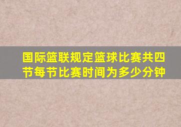国际篮联规定篮球比赛共四节每节比赛时间为多少分钟