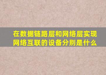 在数据链路层和网络层实现网络互联的设备分别是什么