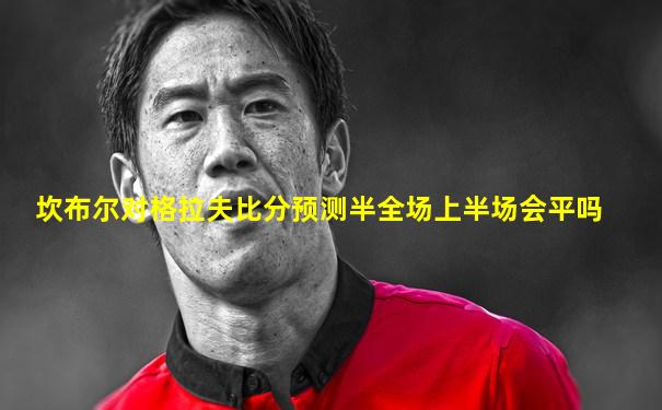 坎布尔对格拉夫比分预测半全场上半场会平吗