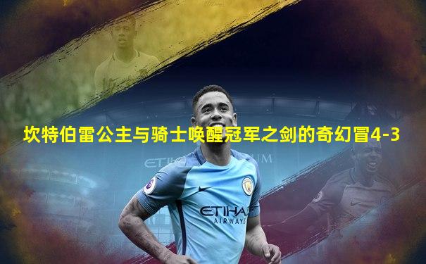 坎特伯雷公主与骑士唤醒冠军之剑的奇幻冒4-3