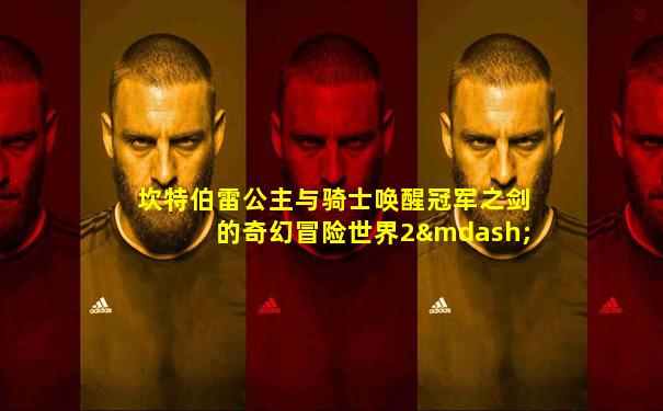 坎特伯雷公主与骑士唤醒冠军之剑的奇幻冒险世界2—1