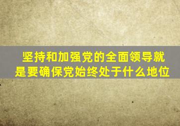 坚持和加强党的全面领导就是要确保党始终处于什么地位