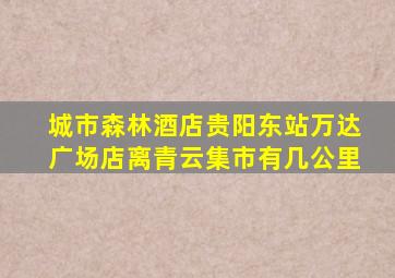 城市森林酒店贵阳东站万达广场店离青云集市有几公里